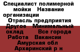 Специалист полимерной мойки › Название организации ­ Fast and Shine › Отрасль предприятия ­ Другое › Минимальный оклад ­ 1 - Все города Работа » Вакансии   . Амурская обл.,Архаринский р-н